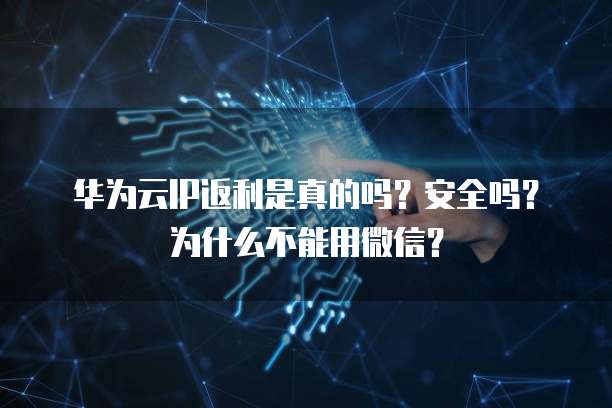 华为云IP返利是真的吗?安全吗?为什么不能用微信?