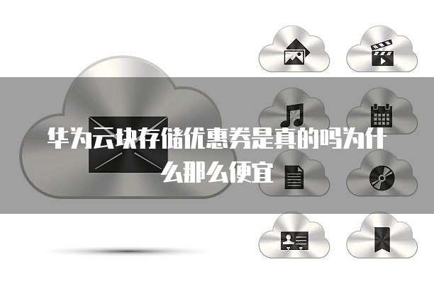 华为云块存储优惠券是真的吗为什么那么便宜