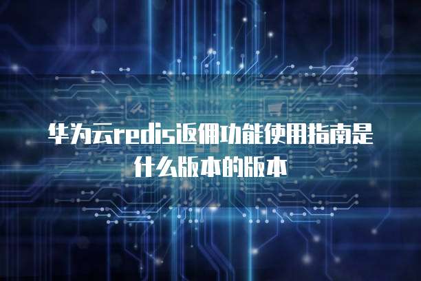 华为云redis返佣功能使用指南是什么版本的版本