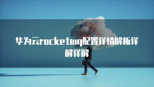 华为云rocketmq配置详情解析详解详解