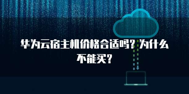 华为云宿主机价格合适吗?为什么不能买?
