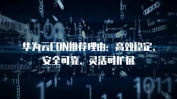 华为云CDN推荐理由:高效稳定、安全可靠、灵活可扩展