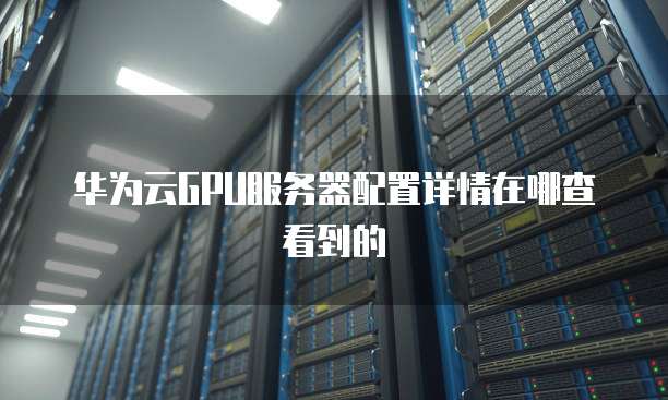 华为云GPU服务器配置详情在哪查看到的