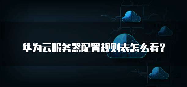 华为云服务器配置规则表怎么看？