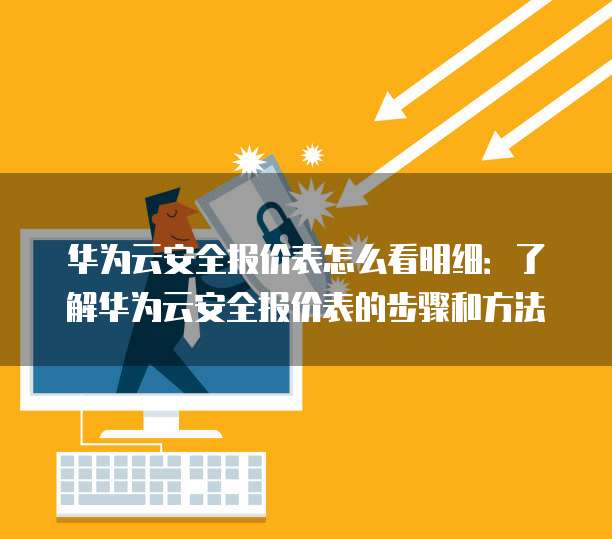 华为云安全报价表怎么看明细:了解华为云安全报价表的步骤和方法