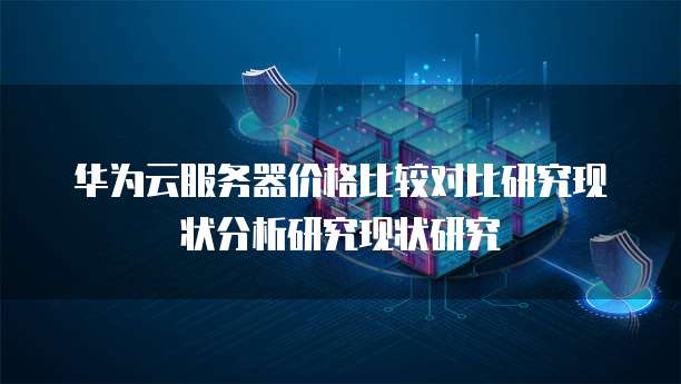 华为云服务器价格比较对比研究现状分析研究现状研究