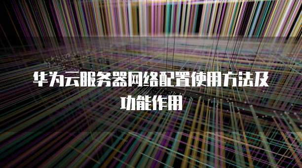 华为云服务器网络配置使用方法及功能作用