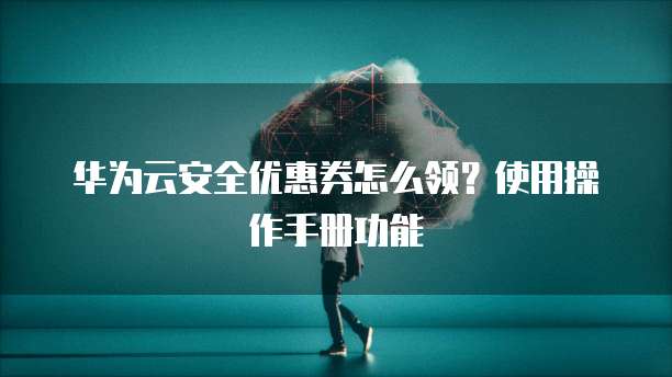华为云安全优惠券怎么领?使用操作手册功能