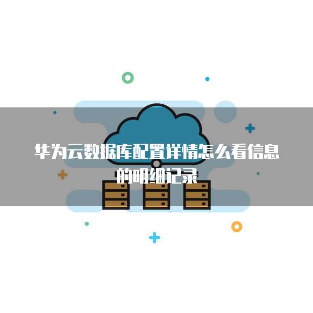 华为云数据库配置详情怎么看信息的明细记录