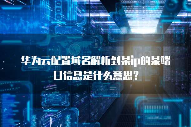 华为云配置域名解析到某ip的某端口信息是什么意思?