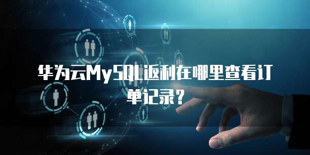 华为云MySQL返利在哪里查看订单记录?