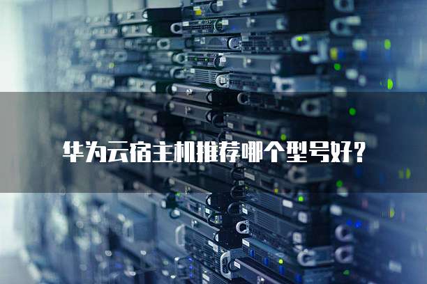 华为云宿主机推荐哪个型号好?