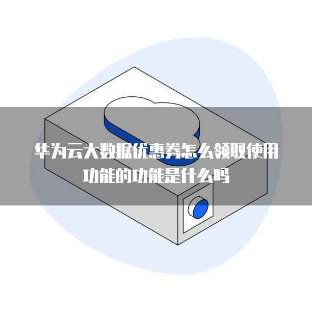华为云大数据优惠券怎么领取使用功能的功能是什么吗