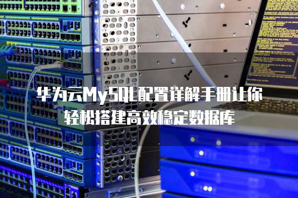 华为云MySQL配置详解手册让你轻松搭建高效稳定数据库