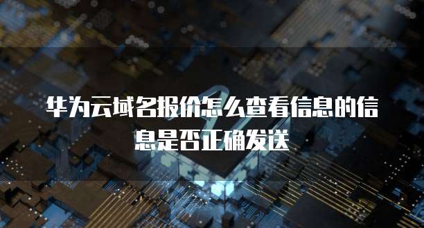 华为云域名报价怎么查看信息的信息是否正确发送