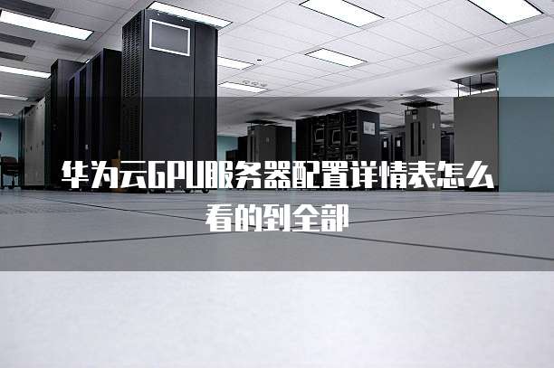 华为云GPU服务器配置详情表怎么看的到全部