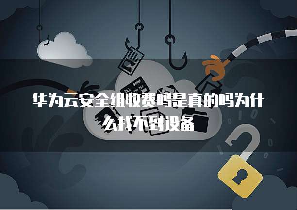 华为云安全组收费吗是真的吗为什么找不到设备