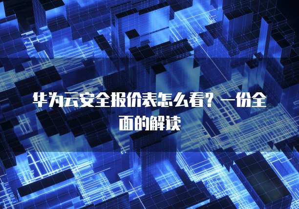 华为云安全报价表怎么看?一份全面的解读