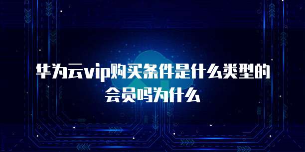 华为云vip购买条件是什么类型的会员吗为什么