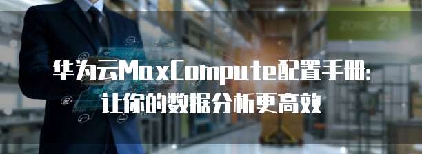 华为云MaxCompute配置手册:让你的数据分析更高效