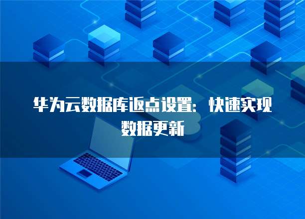 华为云数据库返点设置:快速实现数据更新