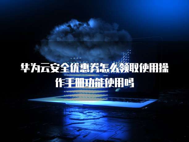 华为云安全优惠券怎么领取使用操作手册功能使用吗