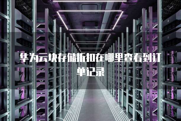 华为云块存储折扣在哪里查看到订单记录