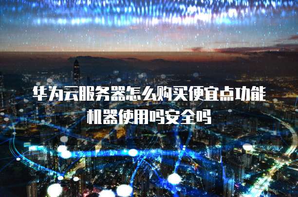 华为云服务器怎么购买便宜点功能机器使用吗安全吗