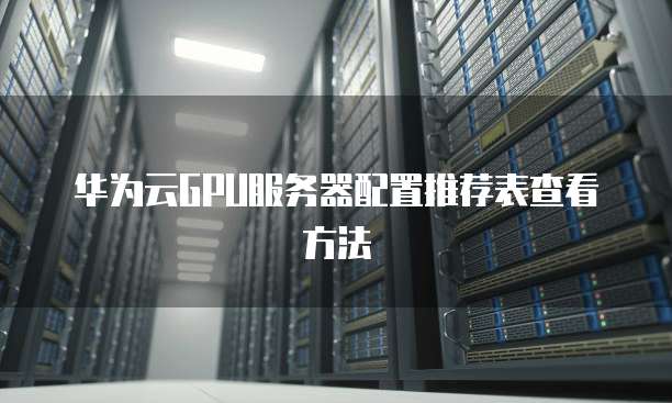 华为云GPU服务器配置推荐表查看方法