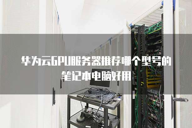 华为云GPU服务器推荐哪个型号的笔记本电脑好用