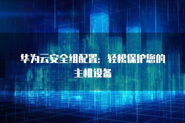 华为云安全组配置：轻松保护您的主机设备