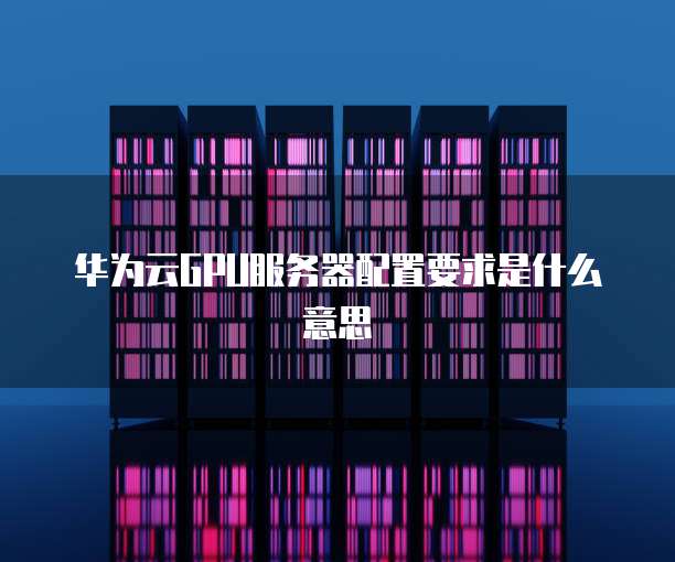 华为云GPU服务器配置要求是什么意思