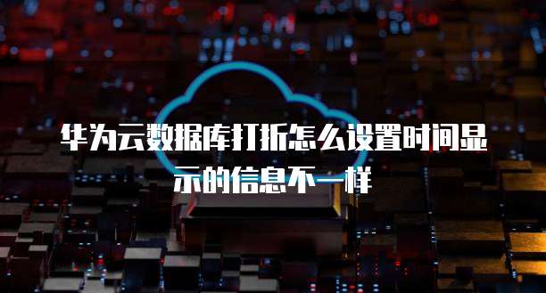 华为云数据库打折怎么设置时间显示的信息不一样