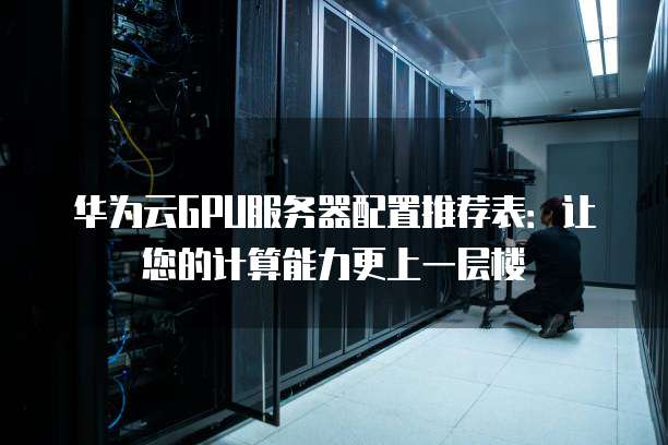 华为云GPU服务器配置推荐表:让您的计算能力更上一层楼