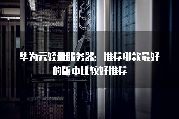 华为云轻量服务器:推荐哪款最好的版本比较好推荐