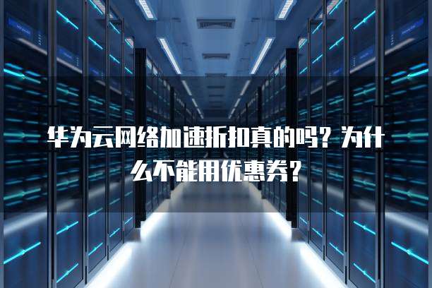 华为云网络加速折扣真的吗？为什么不能用优惠券？