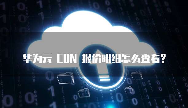 华为云 CDN 报价明细怎么查看?