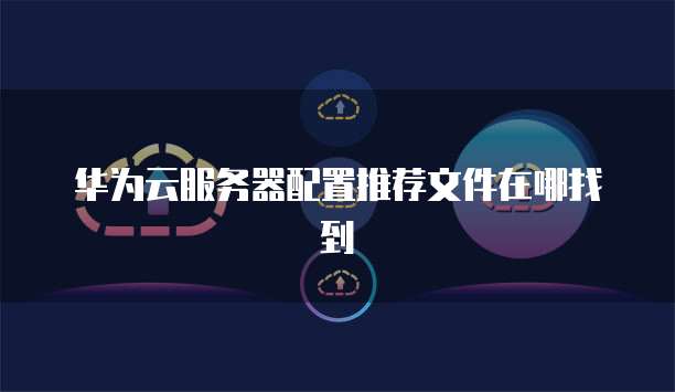 华为云服务器配置推荐文件在哪找到