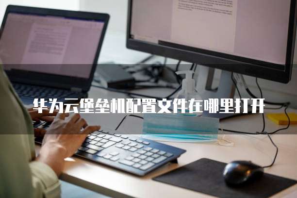 华为云堡垒机配置文件在哪里打开