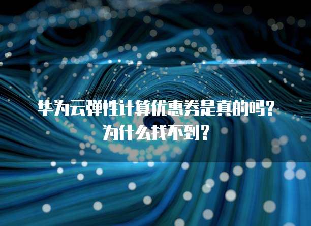 华为云弹性计算优惠券是真的吗？为什么找不到？