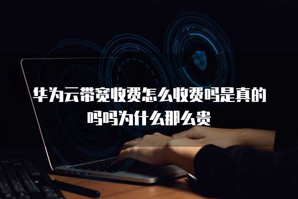 华为云带宽收费怎么收费吗是真的吗吗为什么那么贵