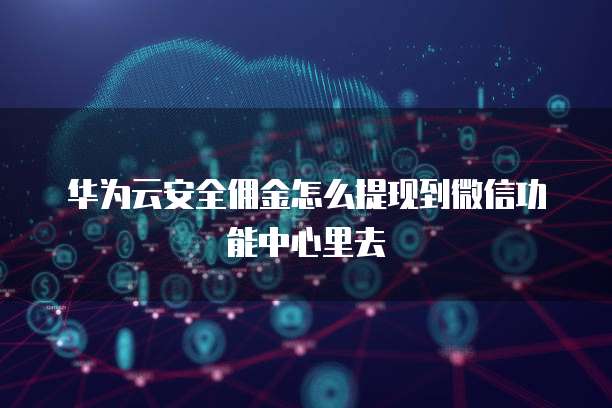 华为云安全佣金怎么提现到微信功能中心里去