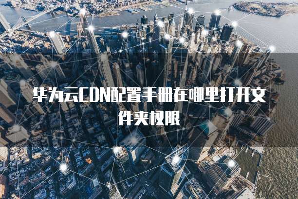 华为云CDN配置手册在哪里打开文件夹权限