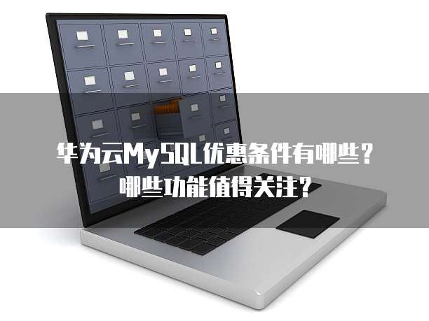 华为云MySQL优惠条件有哪些?哪些功能值得关注?
