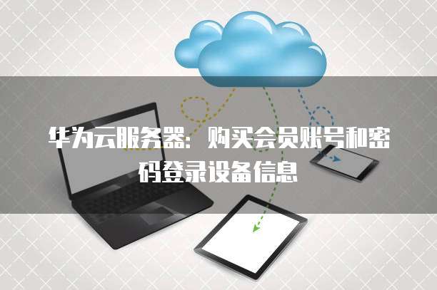 华为云服务器:购买会员账号和密码登录设备信息