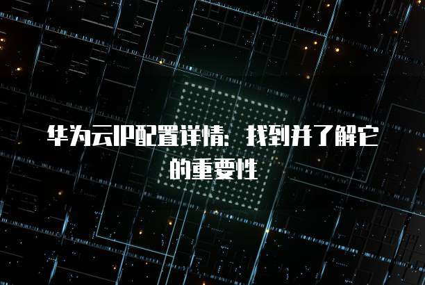 华为云IP配置详情:找到并了解它的重要性