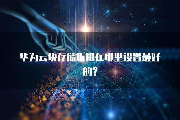 华为云块存储折扣在哪里设置最好的?