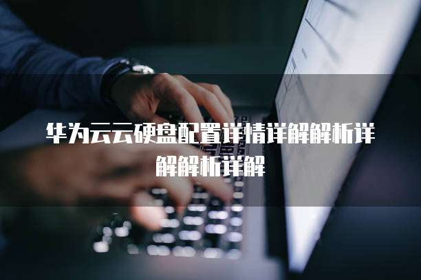 华为云云硬盘配置详情详解解析详解解析详解