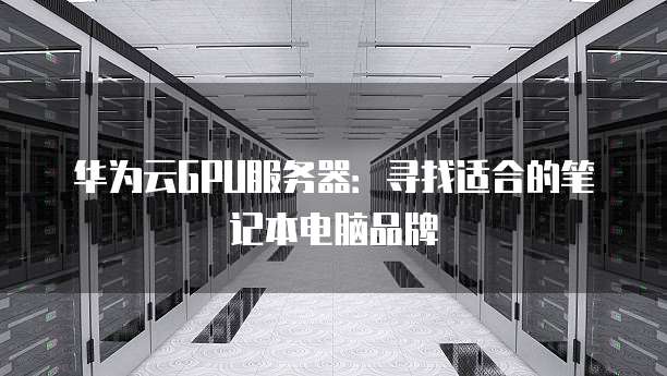 华为云GPU服务器:寻找适合的笔记本电脑品牌