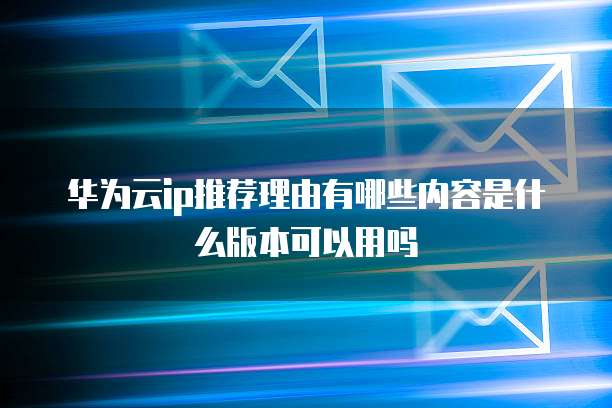 华为云ip推荐理由有哪些内容是什么版本可以用吗
